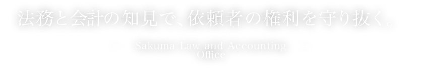 法務と税務の知見で、依頼者の権利を守り抜く。-Sakuma Law and Accounting Office-